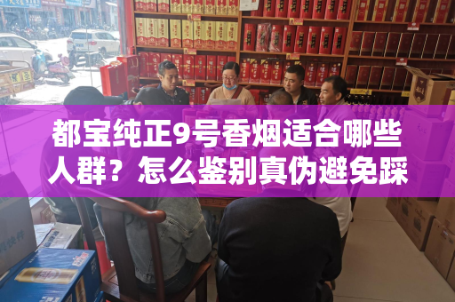 都宝纯正9号香烟适合哪些人群？怎么鉴别真伪避免踩坑？